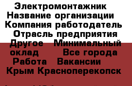 Электромонтажник › Название организации ­ Компания-работодатель › Отрасль предприятия ­ Другое › Минимальный оклад ­ 1 - Все города Работа » Вакансии   . Крым,Красноперекопск